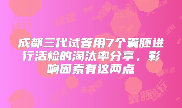 成都三代试管用7个囊胚进行活检的淘汰率分享，影响因素有这两点
