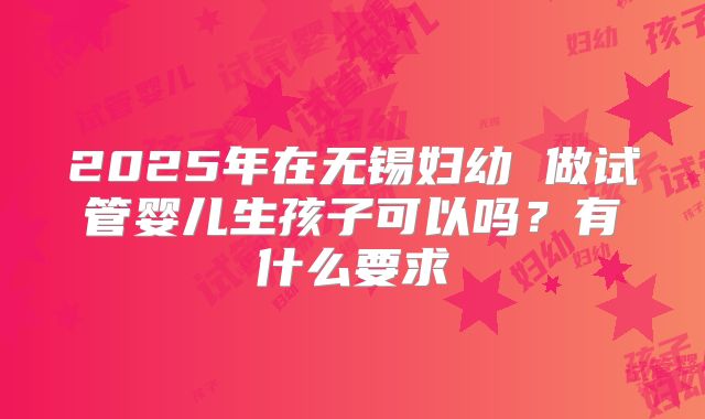 2025年在无锡妇幼 做试管婴儿生孩子可以吗？有什么要求
