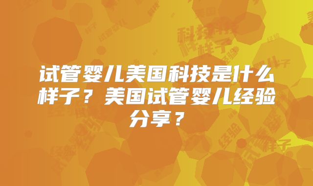 试管婴儿美国科技是什么样子？美国试管婴儿经验分享？