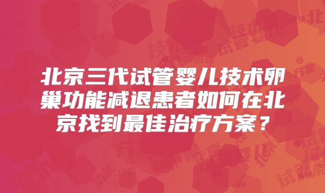 北京三代试管婴儿技术卵巢功能减退患者如何在北京找到最佳治疗方案?