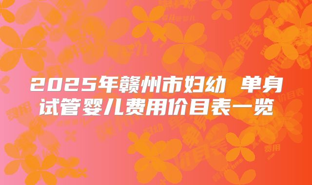 2025年赣州市妇幼 单身试管婴儿费用价目表一览