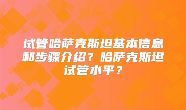 试管哈萨克斯坦基本信息和步骤介绍？哈萨克斯坦试管水平？