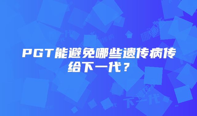 PGT能避免哪些遗传病传给下一代?