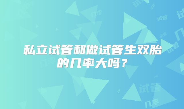 私立试管和做试管生双胎的几率大吗?