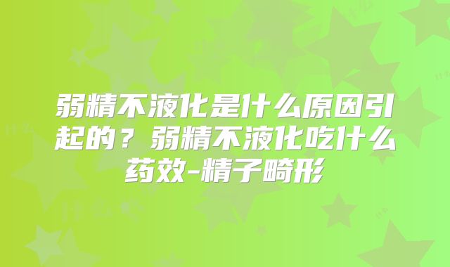 弱精不液化是什么原因引起的?弱精不液化吃什么药效-精子畸形