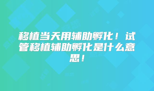 移植当天用辅助孵化！试管移植辅助孵化是什么意思！