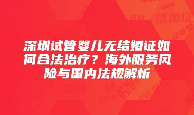深圳试管婴儿无结婚证如何合法治疗?海外服务风险与国内法规解析