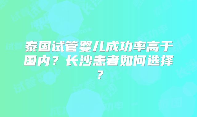泰国试管婴儿成功率高于国内？长沙患者如何选择？