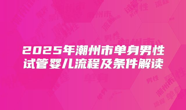 2025年潮州市单身男性试管婴儿流程及条件解读