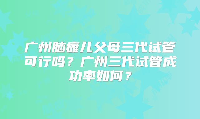 广州脑瘫儿父母三代试管可行吗？广州三代试管成功率如何？