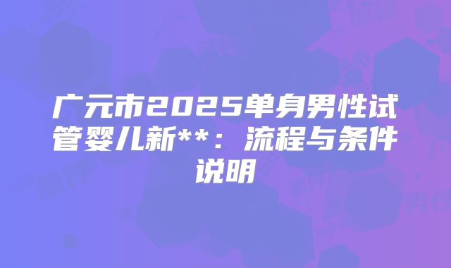 广元市2025单身男性试管婴儿新**:流程与条件说明