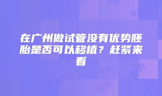 在广州做试管没有优势胚胎是否可以移植?赶紧来看