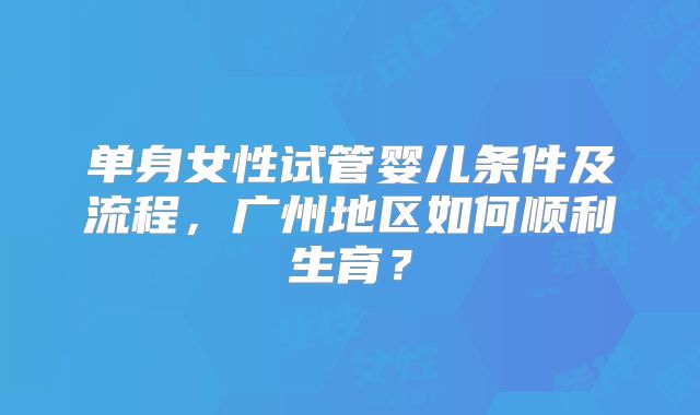 单身女性试管婴儿条件及流程,广州地区如何顺利生育?