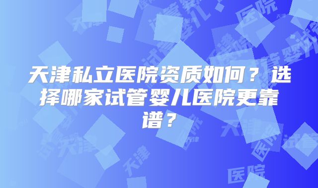 天津私立医院资质如何？选择哪家试管婴儿医院更靠谱？