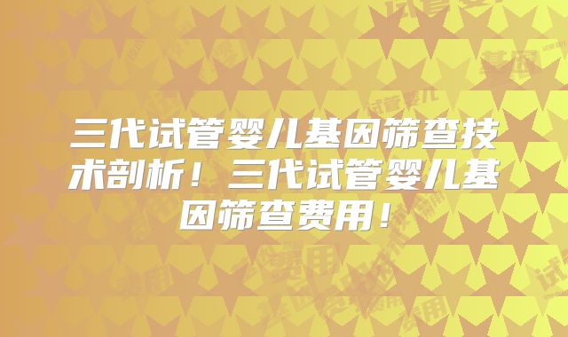 三代试管婴儿基因筛查技术剖析!三代试管婴儿基因筛查费用!