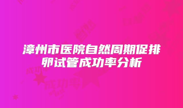 漳州市医院自然周期促排卵试管成功率分析