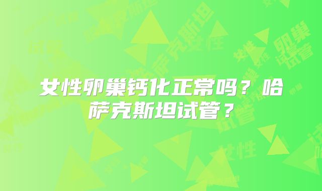 女性卵巢钙化正常吗？哈萨克斯坦试管？
