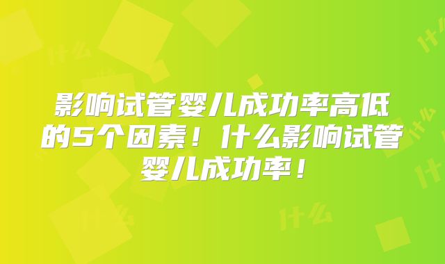 影响试管婴儿成功率高低的5个因素！什么影响试管婴儿成功率！