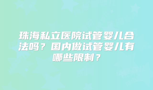 珠海私立医院试管婴儿合法吗？国内做试管婴儿有哪些限制？