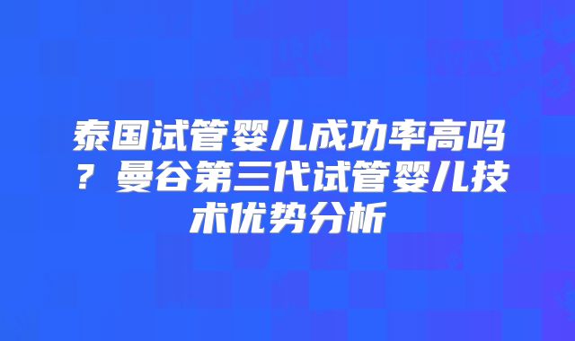 泰国试管婴儿成功率高吗?曼谷第三代试管婴儿技术优势分析
