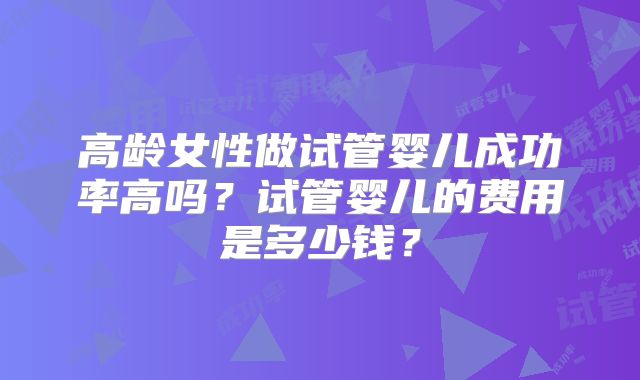 高龄女性做试管婴儿成功率高吗？试管婴儿的费用是多少钱？