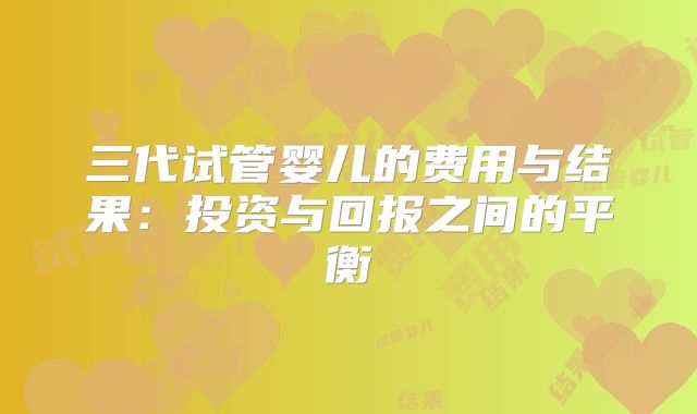 三代试管婴儿的费用与结果：投资与回报之间的平衡