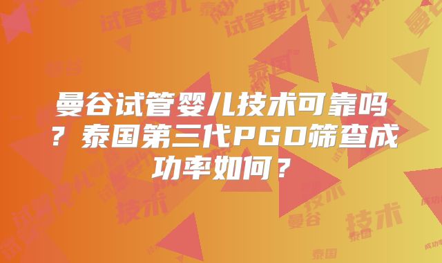 曼谷试管婴儿技术可靠吗?泰国第三代PGD筛查成功率如何?