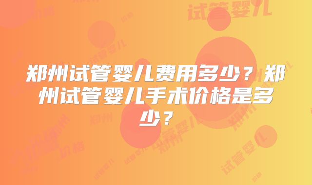 郑州试管婴儿费用多少?郑州试管婴儿手术价格是多少?