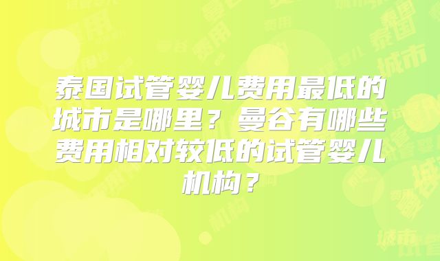 泰国试管婴儿费用最低的城市是哪里?曼谷有哪些费用相对较低的试管婴儿机构?