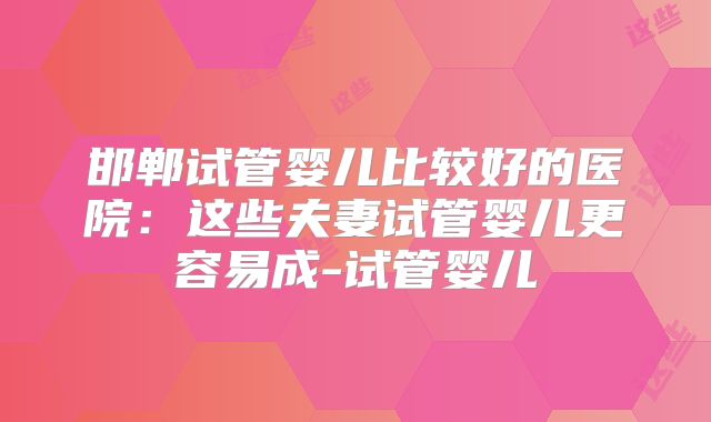 邯郸试管婴儿比较好的医院:这些夫妻试管婴儿更容易成-试管婴儿