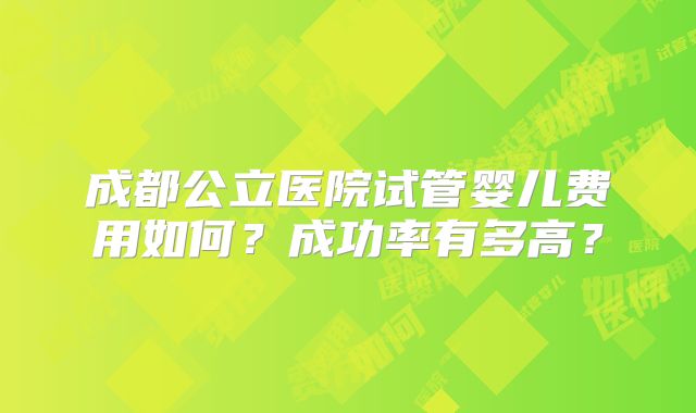成都公立医院试管婴儿费用如何？成功率有多高？