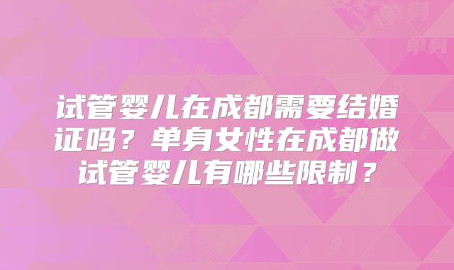 试管婴儿在成都需要结婚证吗?单身女性在成都做试管婴儿有哪些限制?