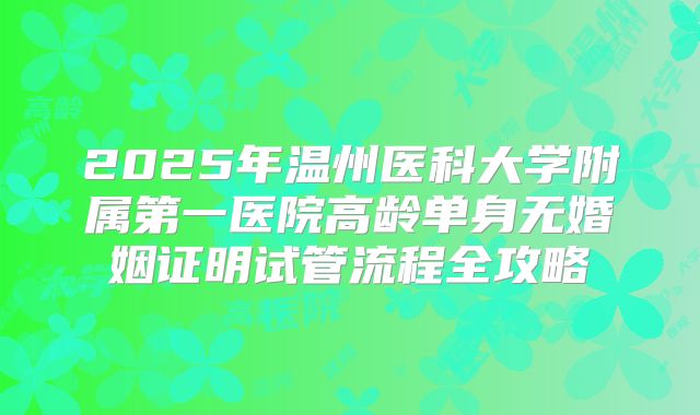 2025年温州医科大学附属第一医院高龄单身无婚姻证明试管流程全攻略