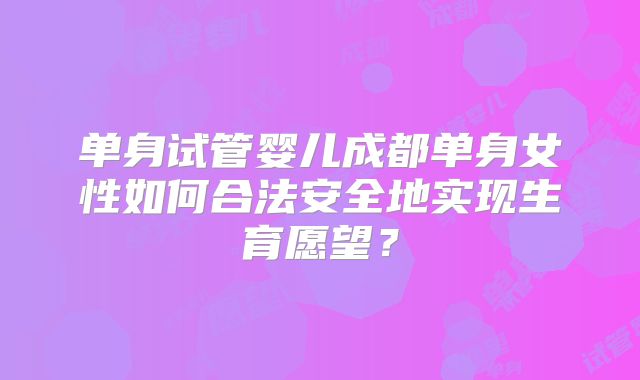 单身试管婴儿成都单身女性如何合法安全地实现生育愿望?