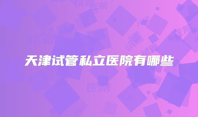 天津试管私立医院有哪些