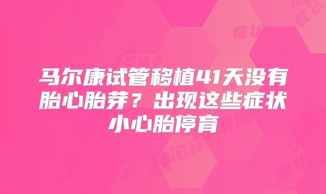 马尔康试管移植41天没有胎心胎芽？出现这些症状小心胎停育