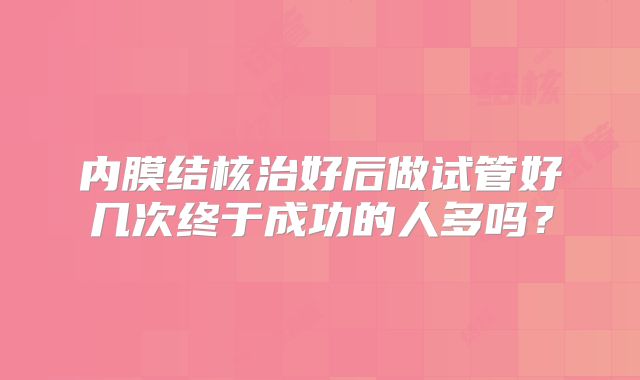 内膜结核治好后做试管好几次终于成功的人多吗?