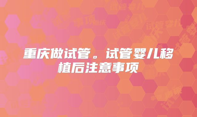 重庆做试管。试管婴儿移植后注意事项