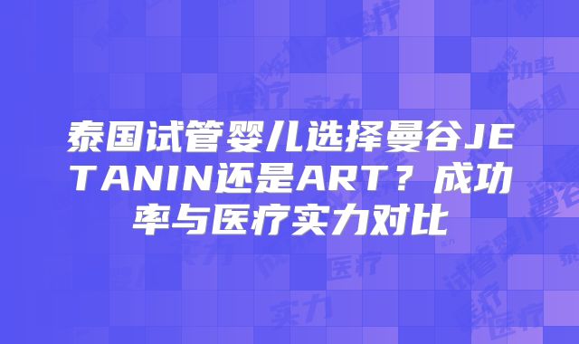 泰国试管婴儿选择曼谷JETANIN还是ART？成功率与医疗实力对比