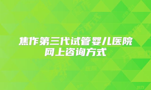 焦作第三代试管婴儿医院网上咨询方式