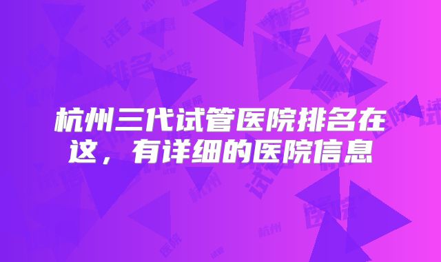 杭州三代试管医院排名在这,有详细的医院信息