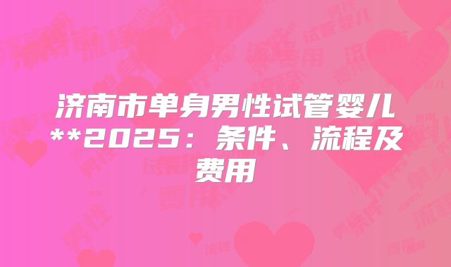 济南市单身男性试管婴儿**2025：条件、流程及费用