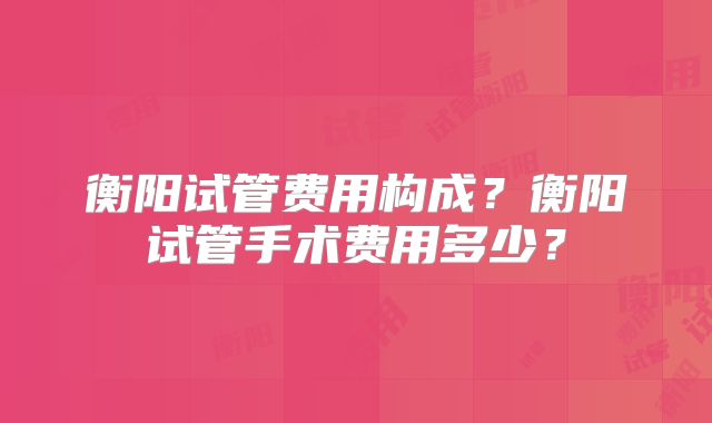衡阳试管费用构成？衡阳试管手术费用多少？