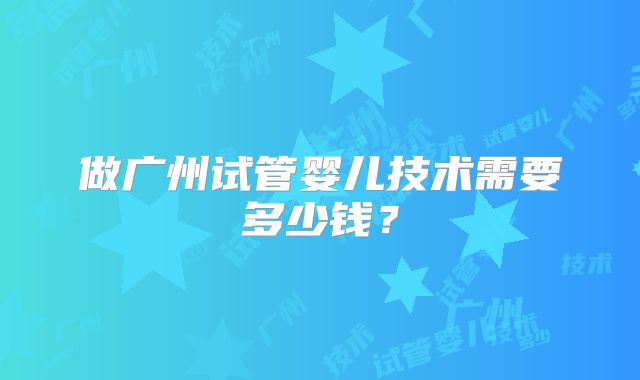 做广州试管婴儿技术需要多少钱?