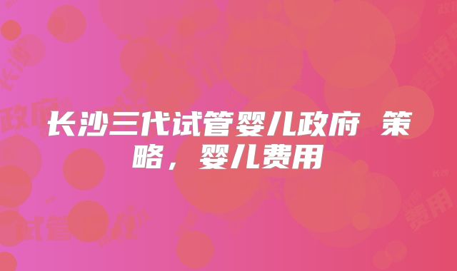 长沙三代试管婴儿政府 策略,婴儿费用