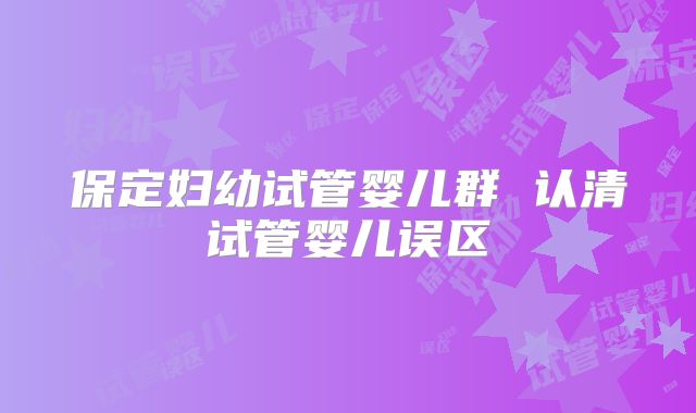 保定妇幼试管婴儿群 认清试管婴儿误区