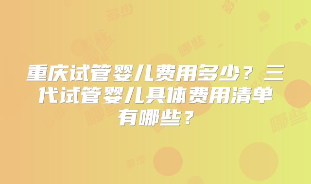 重庆试管婴儿费用多少?三代试管婴儿具体费用清单有哪些?