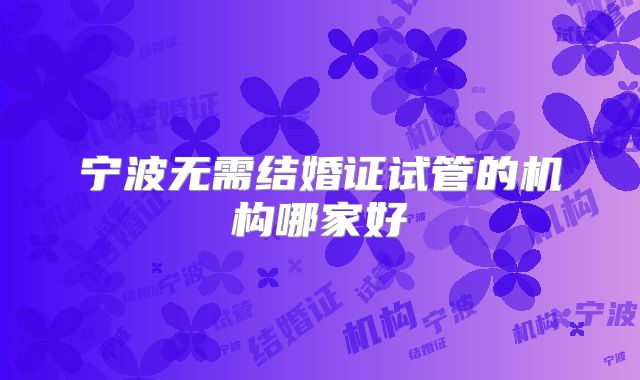 宁波无需结婚证试管的机构哪家好
