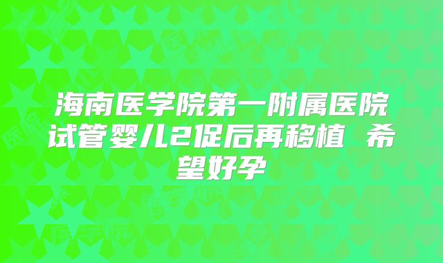 海南医学院第一附属医院试管婴儿2促后再移植 希望好孕