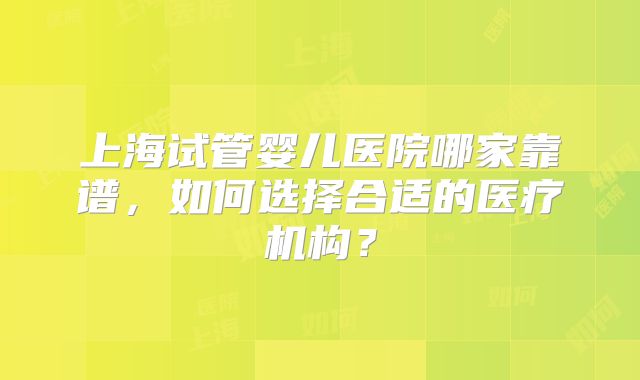 上海试管婴儿医院哪家靠谱，如何选择合适的医疗机构？